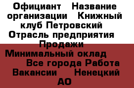 Официант › Название организации ­ Книжный клуб Петровский › Отрасль предприятия ­ Продажи › Минимальный оклад ­ 15 000 - Все города Работа » Вакансии   . Ненецкий АО